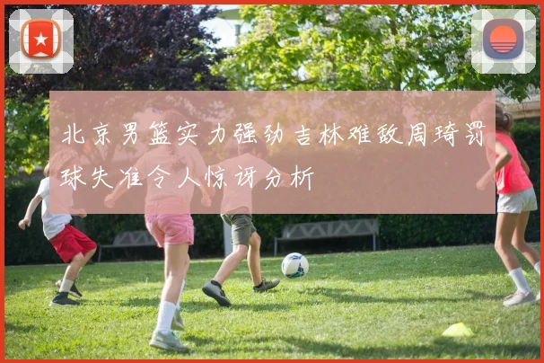 北京男篮实力强劲吉林难敌周琦罚球失准令人惊讶分析