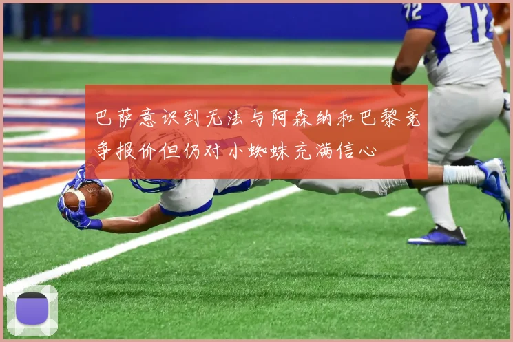 巴萨意识到无法与阿森纳和巴黎竞争报价但仍对小蜘蛛充满信心