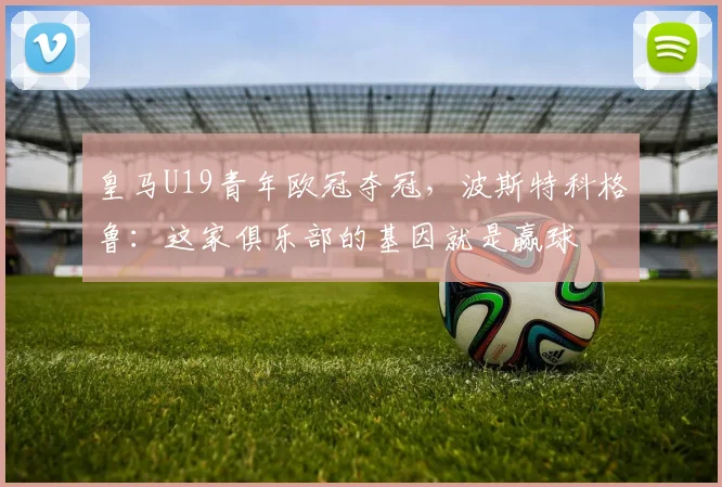 皇马U19青年欧冠夺冠，波斯特科格鲁：这家俱乐部的基因就是赢球