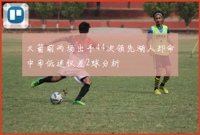火箭前两场出手44次领先湖人却命中率低迷仅差2球分析