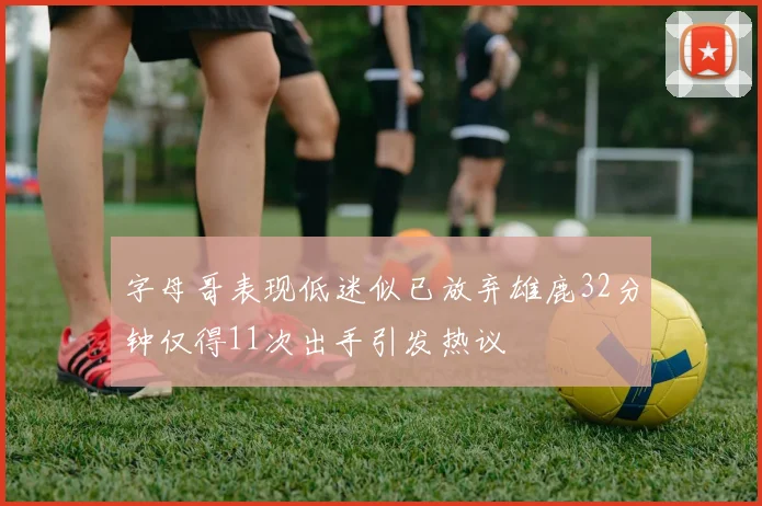 字母哥表现低迷似已放弃雄鹿32分钟仅得11次出手引发热议
