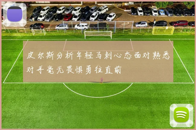 皮尔斯分析年轻马刺心态面对熟悉对手毫无畏惧勇往直前