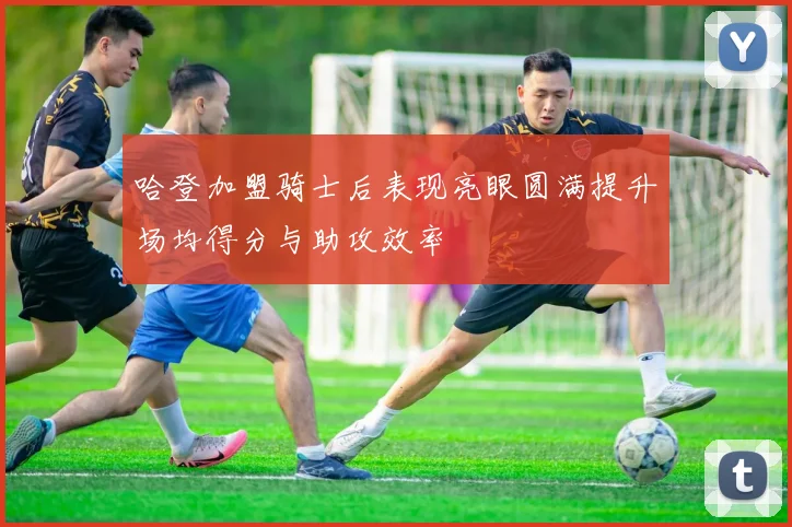 哈登加盟骑士后表现亮眼圆满提升场均得分与助攻效率