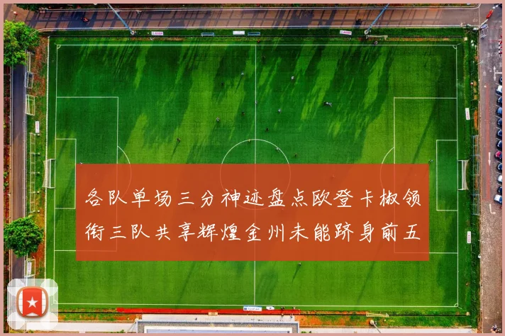 各队单场三分神迹盘点欧登卡椒领衔三队共享辉煌金州未能跻身前五