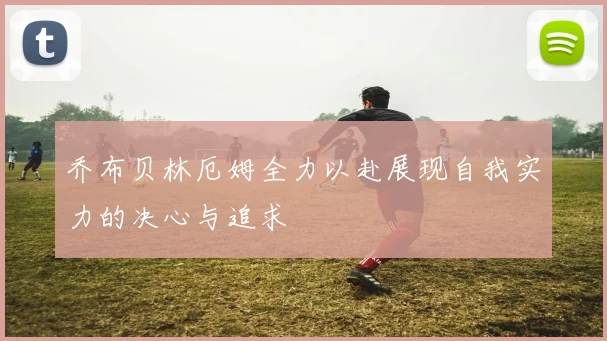 乔布贝林厄姆全力以赴展现自我实力的决心与追求