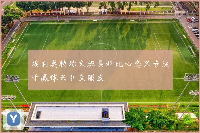 埃利奥特称文班具科比心态只专注于赢球而非交朋友