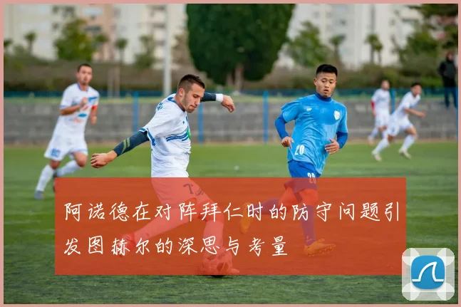 阿诺德在对阵拜仁时的防守问题引发图赫尔的深思与考量
