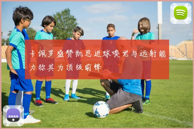 卡佩罗盛赞凯恩进球嗅觉与远射能力称其为顶级前锋