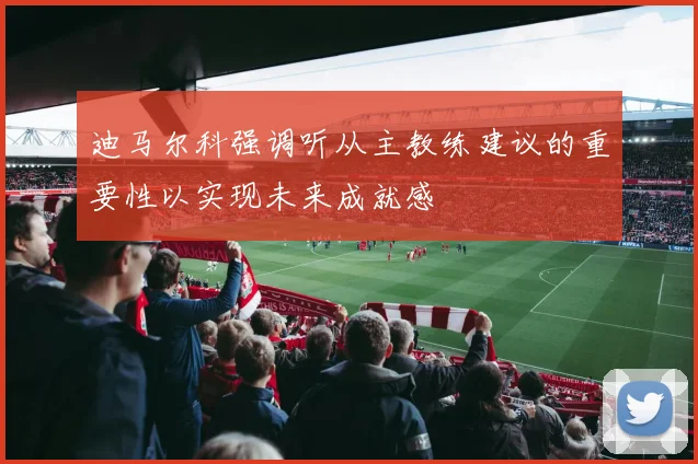迪马尔科强调听从主教练建议的重要性以实现未来成就感