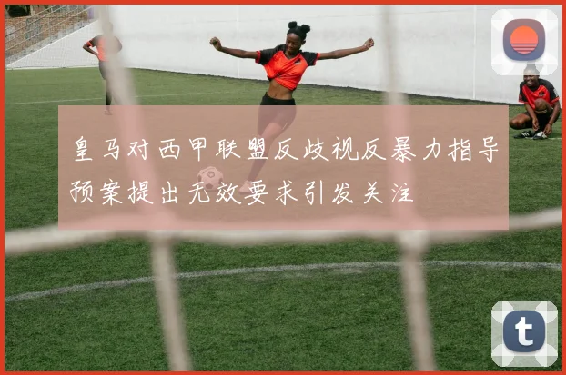 皇马对西甲联盟反歧视反暴力指导预案提出无效要求引发关注