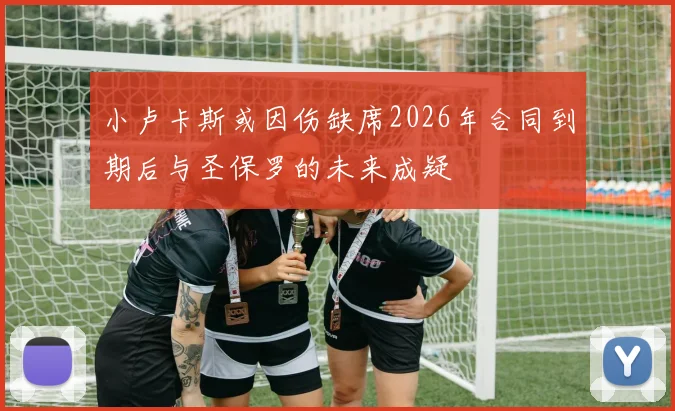 小卢卡斯或因伤缺席2026年合同到期后与圣保罗的未来成疑