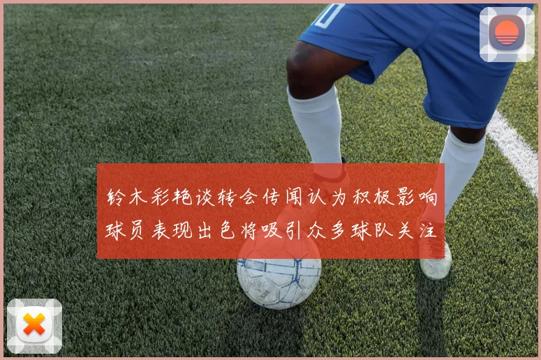 铃木彩艳谈转会传闻认为积极影响球员表现出色将吸引众多球队关注