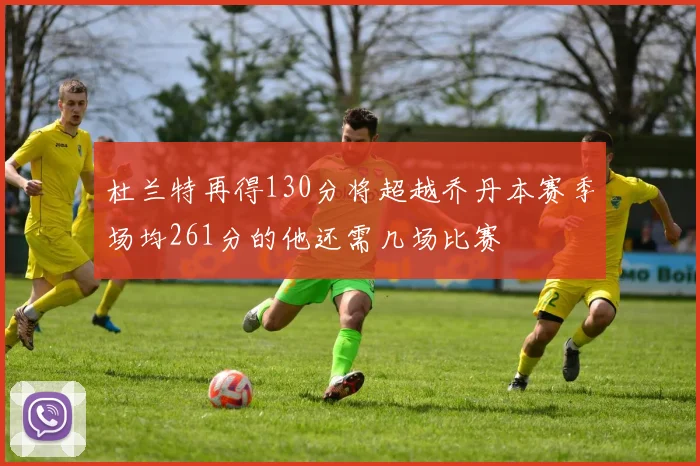 杜兰特再得130分将超越乔丹本赛季场均261分的他还需几场比赛