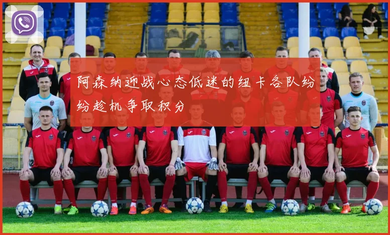 阿森纳迎战心态低迷的纽卡各队纷纷趁机争取积分