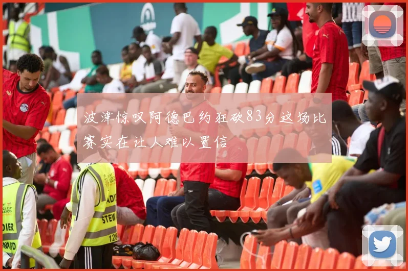 波津惊叹阿德巴约狂砍83分这场比赛实在让人难以置信