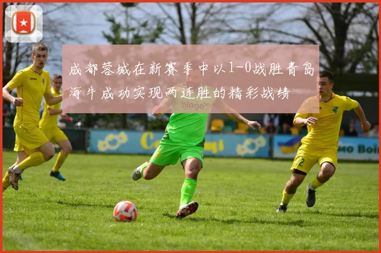 成都蓉城在新赛季中以1-0战胜青岛海牛成功实现两连胜的精彩战绩