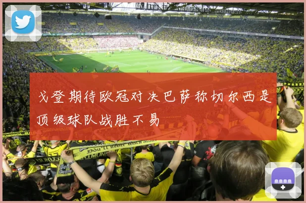 戈登期待欧冠对决巴萨称切尔西是顶级球队战胜不易