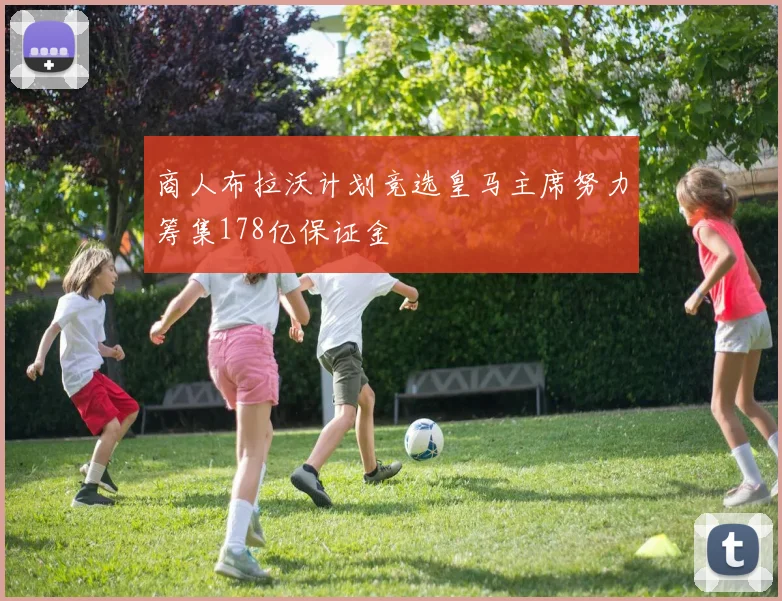 商人布拉沃计划竞选皇马主席努力筹集178亿保证金