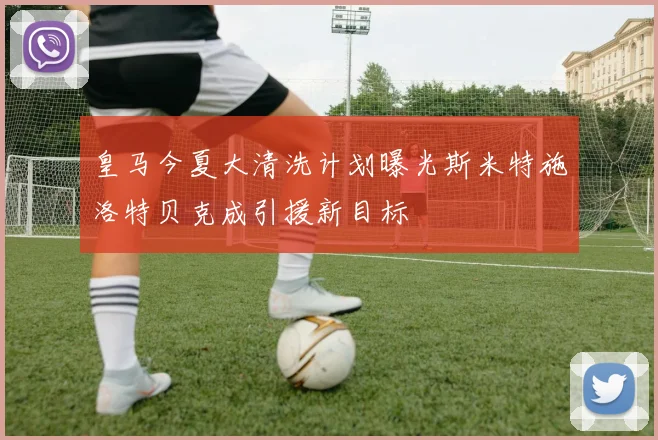皇马今夏大清洗计划曝光斯米特施洛特贝克成引援新目标