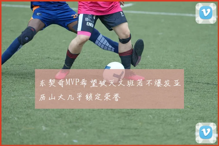 东契奇MVP希望破灭文班若不爆发亚历山大几乎锁定荣誉