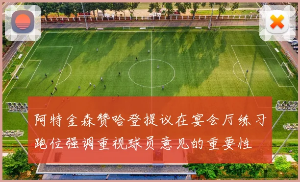 阿特金森赞哈登提议在宴会厅练习跑位强调重视球员意见的重要性