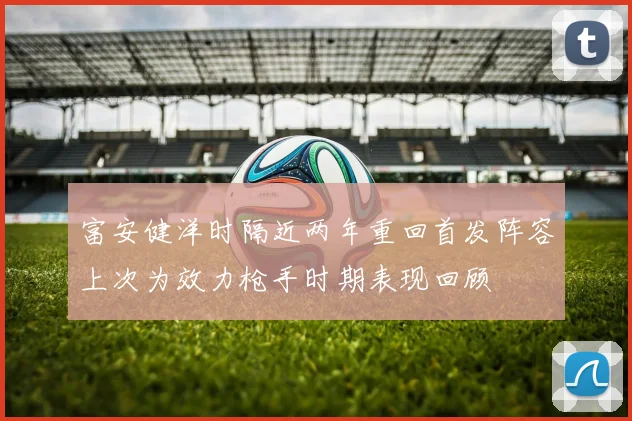 富安健洋时隔近两年重回首发阵容上次为效力枪手时期表现回顾