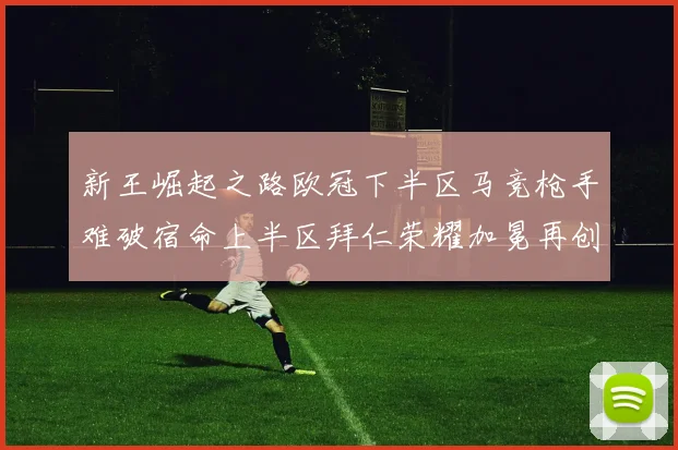 新王崛起之路欧冠下半区马竞枪手难破宿命上半区拜仁荣耀加冕再创辉煌