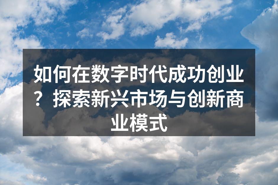 如何在数字时代成功创业？探索新兴市场与创新商业模式