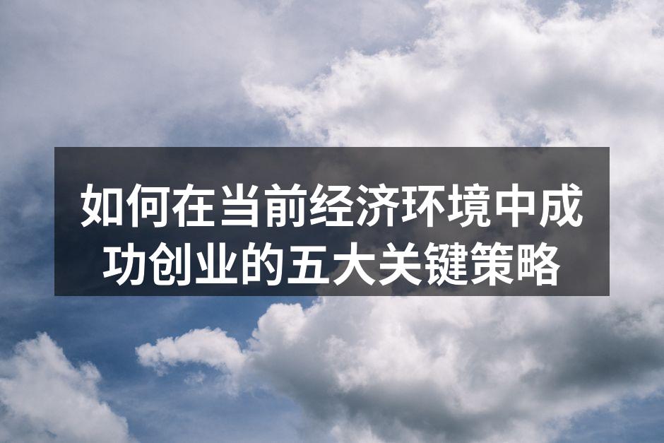 如何在当前经济环境中成功创业的五大关键策略
